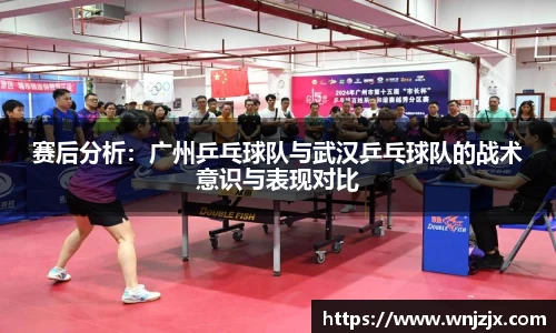 赛后分析：广州乒乓球队与武汉乒乓球队的战术意识与表现对比
